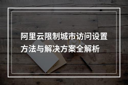 阿里云限制城市访问设置方法与解决方案全解析