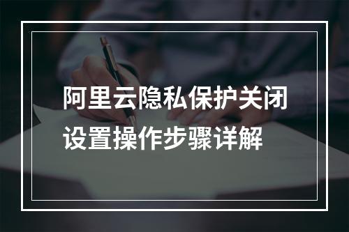 阿里云隐私保护关闭设置操作步骤详解