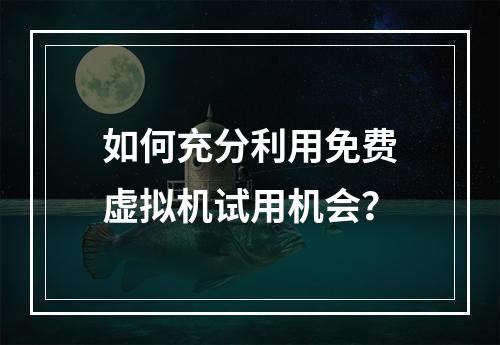 如何充分利用免费虚拟机试用机会?