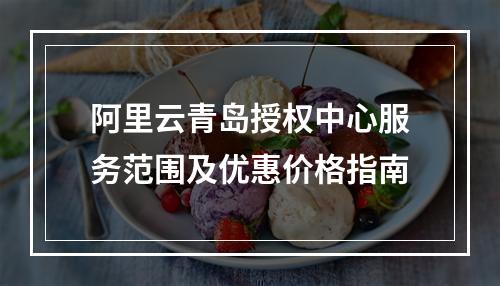 阿里云青岛授权中心服务范围及优惠价格指南