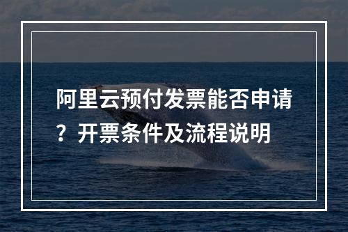 阿里云预付发票能否申请？开票条件及流程说明