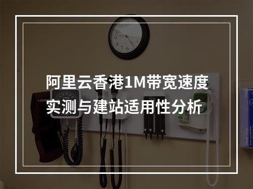 阿里云香港1M带宽速度实测与建站适用性分析