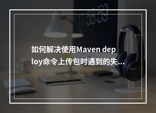 如何解决使用Maven deploy命令上传包时遇到的失败问题?