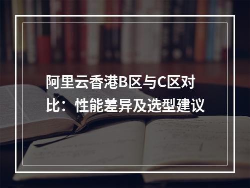 阿里云香港B区与C区对比：性能差异及选型建议