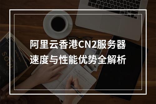 阿里云香港CN2服务器速度与性能优势全解析
