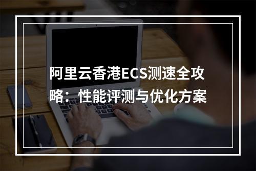 阿里云香港ECS测速全攻略：性能评测与优化方案