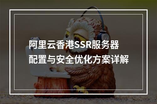 阿里云香港SSR服务器配置与安全优化方案详解