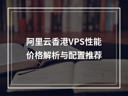 阿里云香港VPS性能价格解析与配置推荐