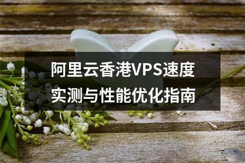 阿里云香港VPS速度实测与性能优化指南