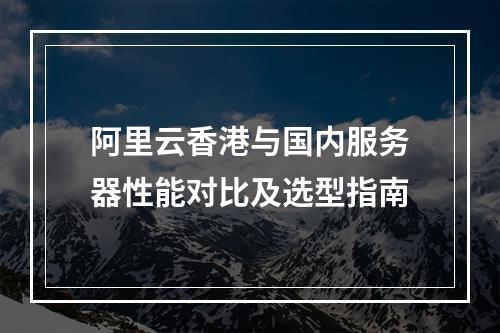 阿里云香港与国内服务器性能对比及选型指南