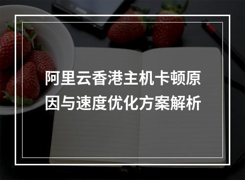 阿里云香港主机卡顿原因与速度优化方案解析