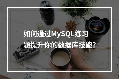 如何通过MySQL练习题提升你的数据库技能?