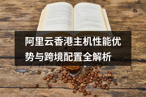 阿里云香港主机性能优势与跨境配置全解析