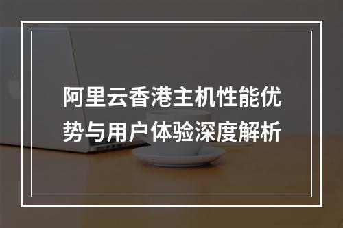 阿里云香港主机性能优势与用户体验深度解析