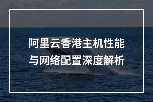 阿里云香港主机性能与网络配置深度解析