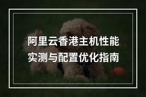 阿里云香港主机性能实测与配置优化指南