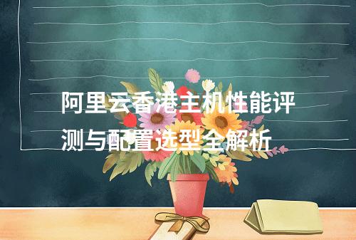 阿里云香港主机性能评测与配置选型全解析