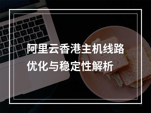 阿里云香港主机线路优化与稳定性解析