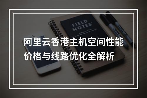 阿里云香港主机空间性能价格与线路优化全解析