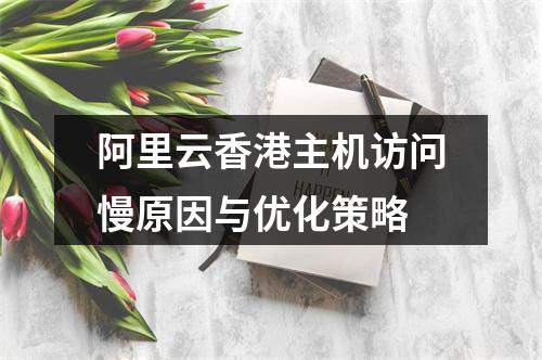阿里云香港主机访问慢原因与优化策略