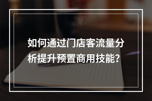 如何通过门店客流量分析提升预置商用技能?