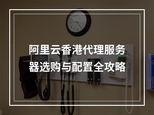 阿里云香港代理服务器选购与配置全攻略
