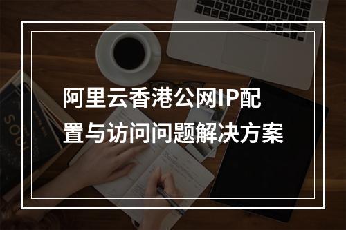 阿里云香港公网IP配置与访问问题解决方案