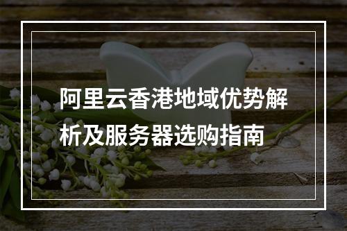 阿里云香港地域优势解析及服务器选购指南