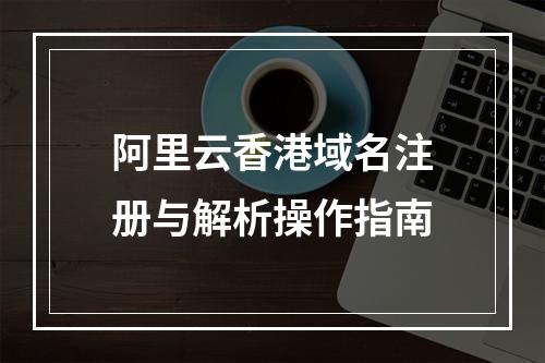 阿里云香港域名注册与解析操作指南