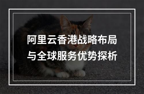 阿里云香港战略布局与全球服务优势探析