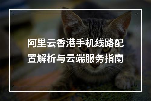 阿里云香港手机线路配置解析与云端服务指南
