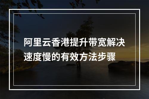 阿里云香港提升带宽解决速度慢的有效方法步骤