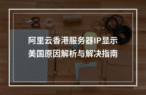 阿里云香港服务器IP显示美国原因解析与解决指南