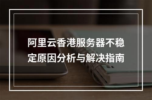 阿里云香港服务器不稳定原因分析与解决指南