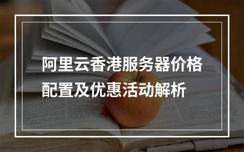 阿里云香港服务器价格配置及优惠活动解析
