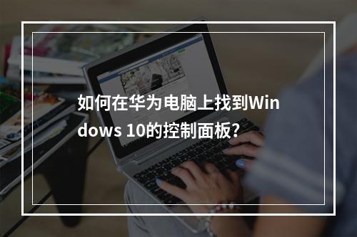 如何在华为电脑上找到Windows 10的控制面板?