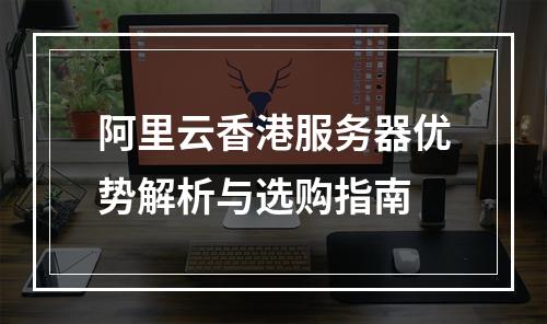 阿里云香港服务器优势解析与选购指南
