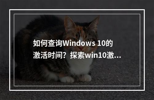 如何查询Windows 10的激活时间?探索win10激活时间查询命令