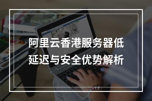 阿里云香港服务器低延迟与安全优势解析