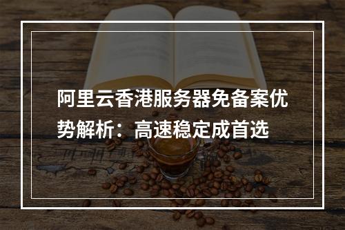 阿里云香港服务器免备案优势解析：高速稳定成首选