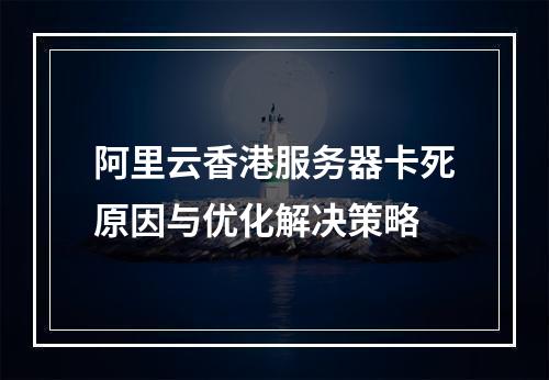 阿里云香港服务器卡死原因与优化解决策略