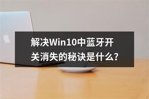 解决Win10中蓝牙开关消失的秘诀是什么?