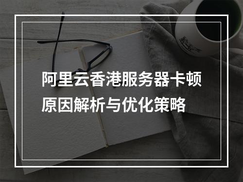 阿里云香港服务器卡顿原因解析与优化策略