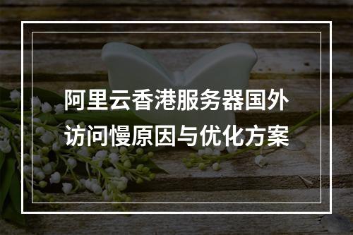 阿里云香港服务器国外访问慢原因与优化方案