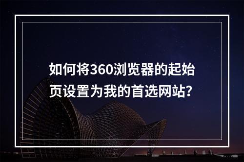 如何将360浏览器的起始页设置为我的首选网站?