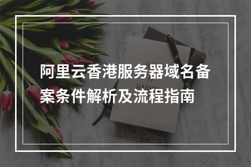阿里云香港服务器域名备案条件解析及流程指南