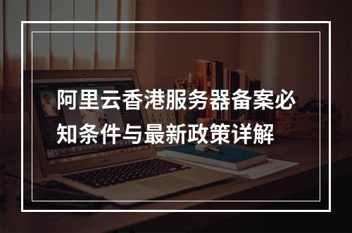 阿里云香港服务器备案必知条件与最新政策详解
