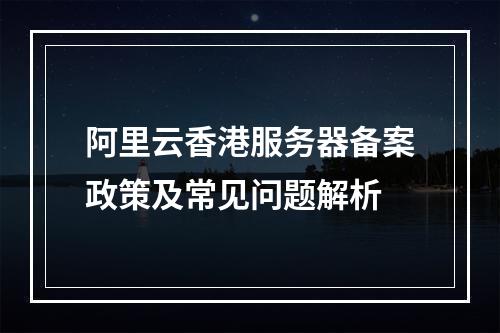 阿里云香港服务器备案政策及常见问题解析
