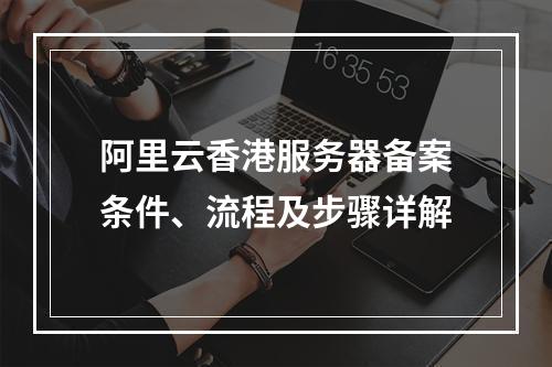 阿里云香港服务器备案条件、流程及步骤详解