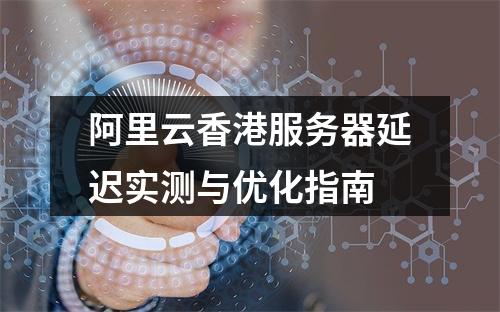 阿里云香港服务器延迟实测与优化指南